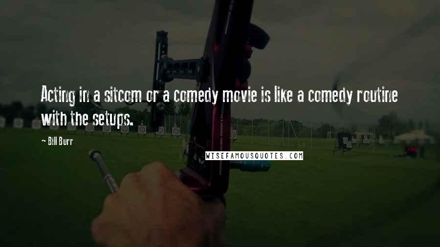 Bill Burr Quotes: Acting in a sitcom or a comedy movie is like a comedy routine with the setups.