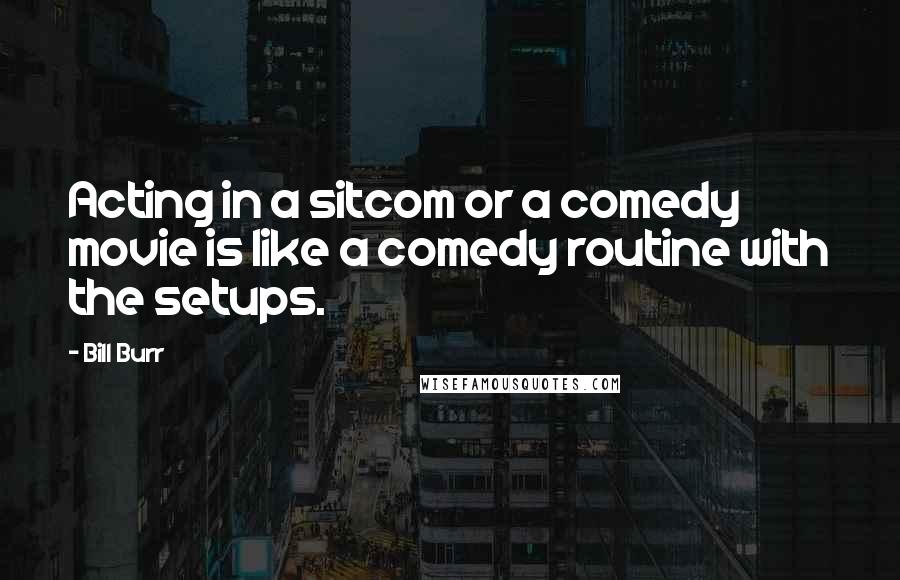 Bill Burr Quotes: Acting in a sitcom or a comedy movie is like a comedy routine with the setups.