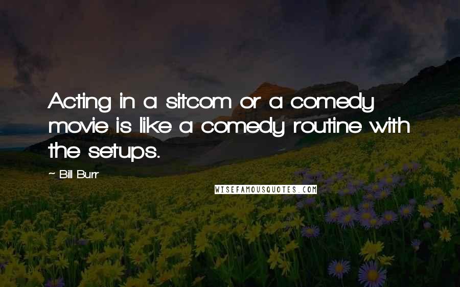 Bill Burr Quotes: Acting in a sitcom or a comedy movie is like a comedy routine with the setups.