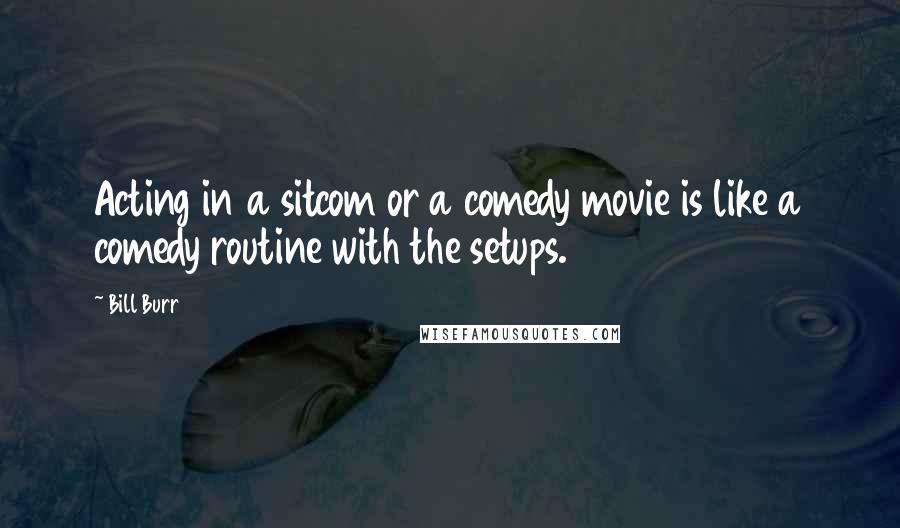 Bill Burr Quotes: Acting in a sitcom or a comedy movie is like a comedy routine with the setups.