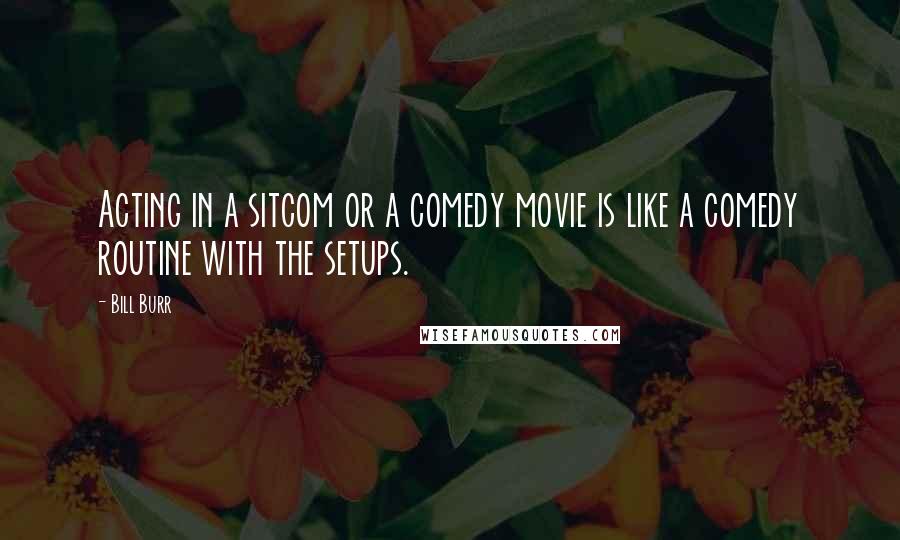 Bill Burr Quotes: Acting in a sitcom or a comedy movie is like a comedy routine with the setups.