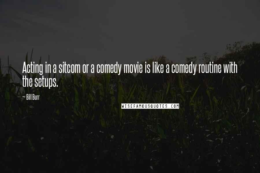 Bill Burr Quotes: Acting in a sitcom or a comedy movie is like a comedy routine with the setups.