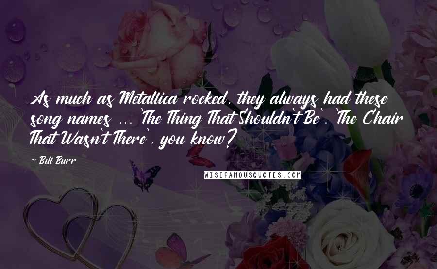 Bill Burr Quotes: As much as Metallica rocked, they always had these song names ... 'The Thing That Shouldn't Be'. 'The Chair That Wasn't There', you know?
