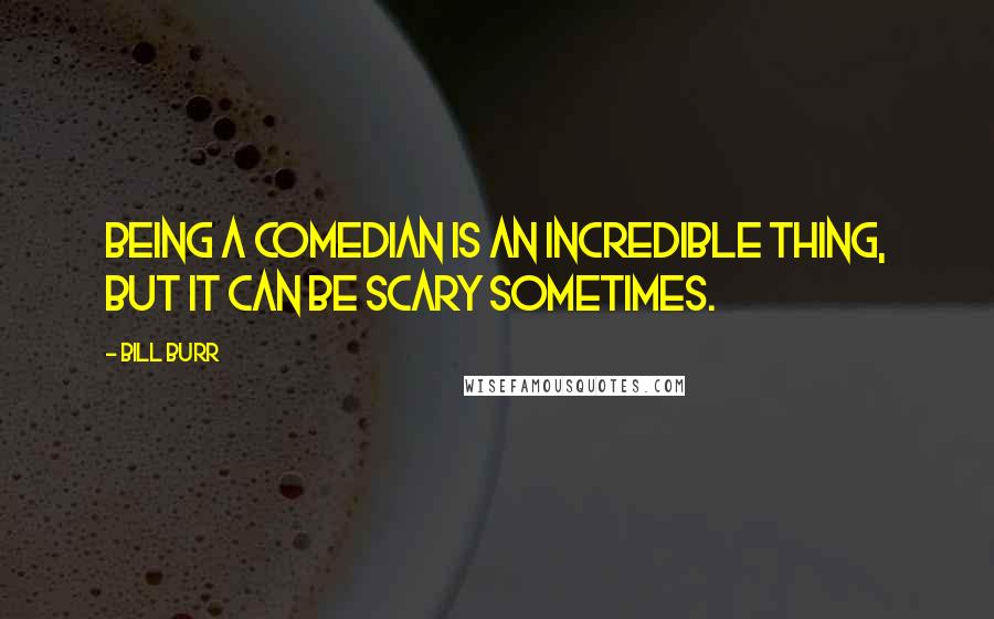 Bill Burr Quotes: Being a comedian is an incredible thing, but it can be scary sometimes.