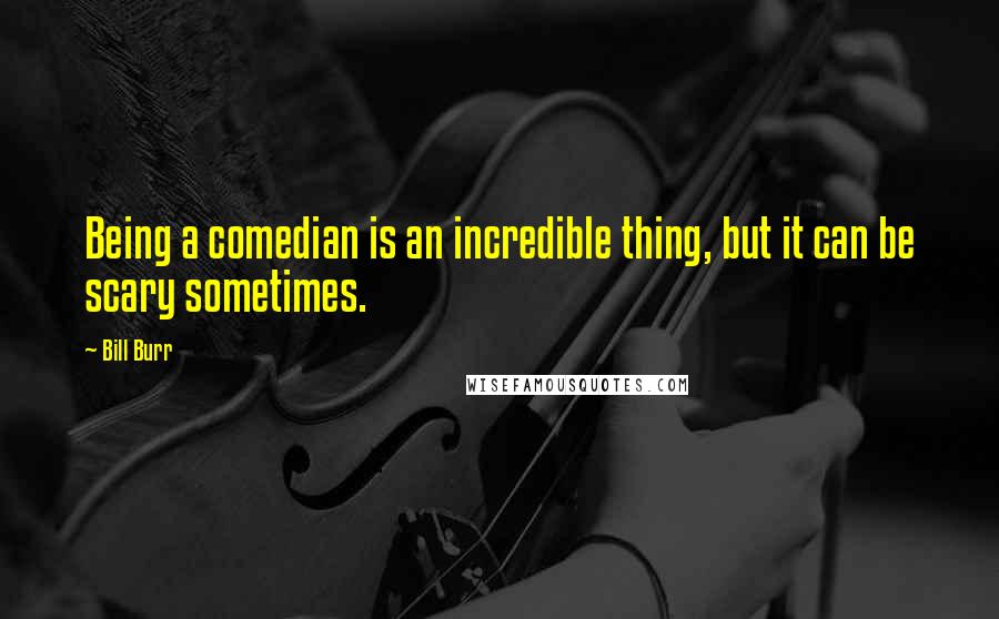 Bill Burr Quotes: Being a comedian is an incredible thing, but it can be scary sometimes.