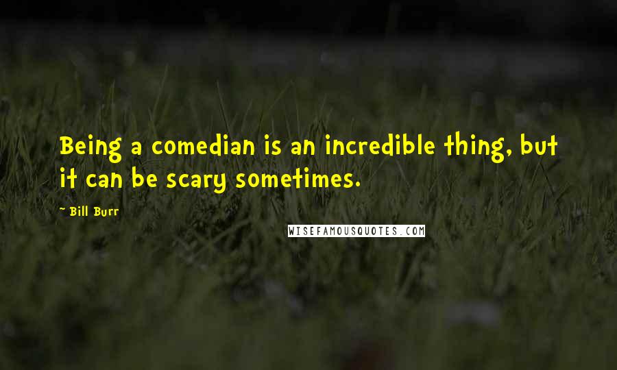 Bill Burr Quotes: Being a comedian is an incredible thing, but it can be scary sometimes.