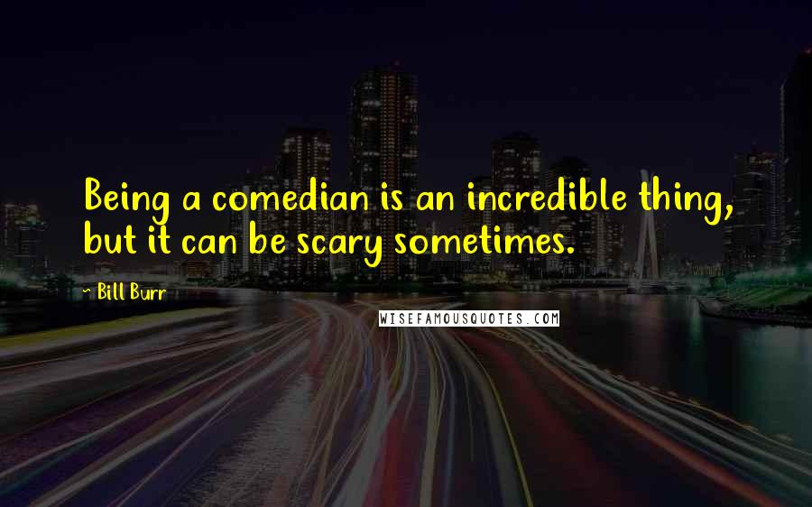 Bill Burr Quotes: Being a comedian is an incredible thing, but it can be scary sometimes.