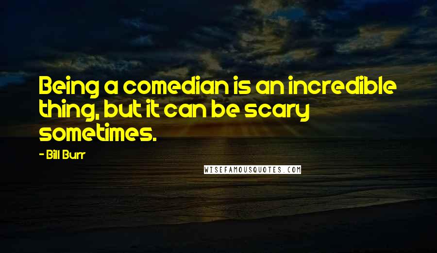 Bill Burr Quotes: Being a comedian is an incredible thing, but it can be scary sometimes.