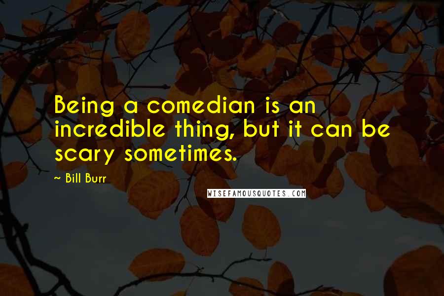 Bill Burr Quotes: Being a comedian is an incredible thing, but it can be scary sometimes.