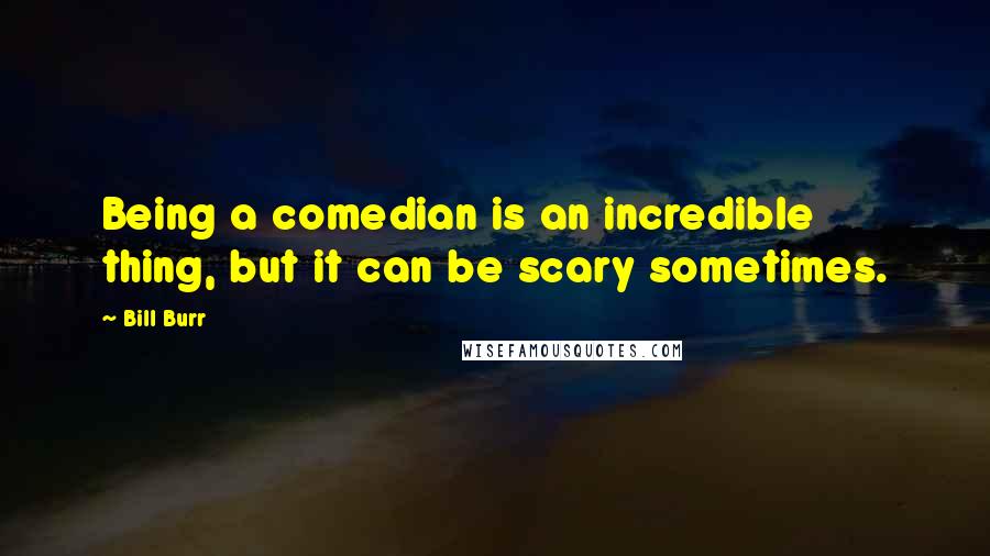 Bill Burr Quotes: Being a comedian is an incredible thing, but it can be scary sometimes.