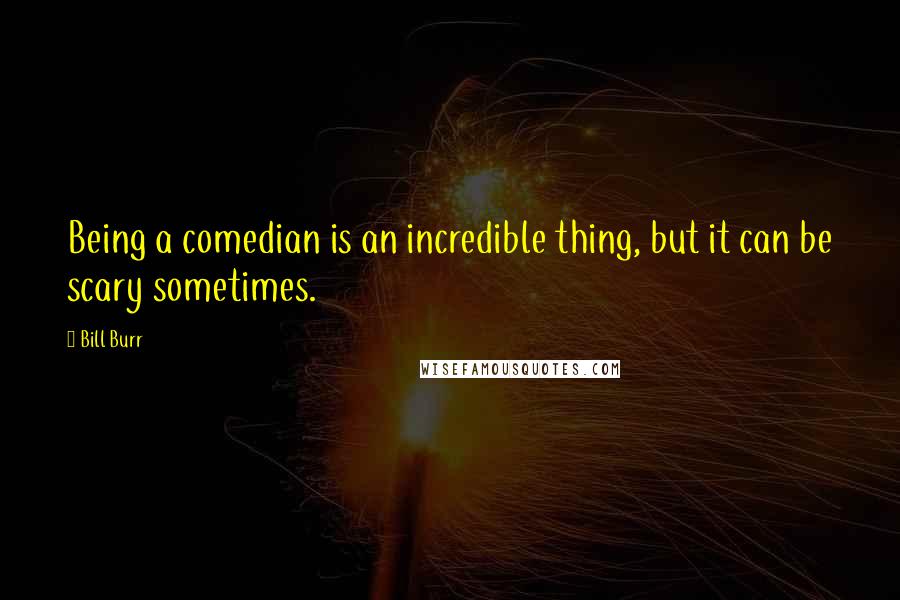 Bill Burr Quotes: Being a comedian is an incredible thing, but it can be scary sometimes.