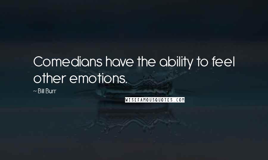 Bill Burr Quotes: Comedians have the ability to feel other emotions.