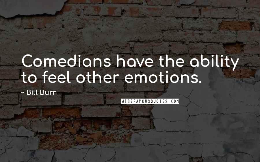 Bill Burr Quotes: Comedians have the ability to feel other emotions.