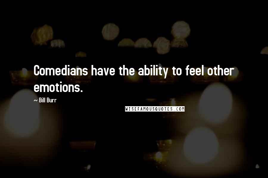 Bill Burr Quotes: Comedians have the ability to feel other emotions.