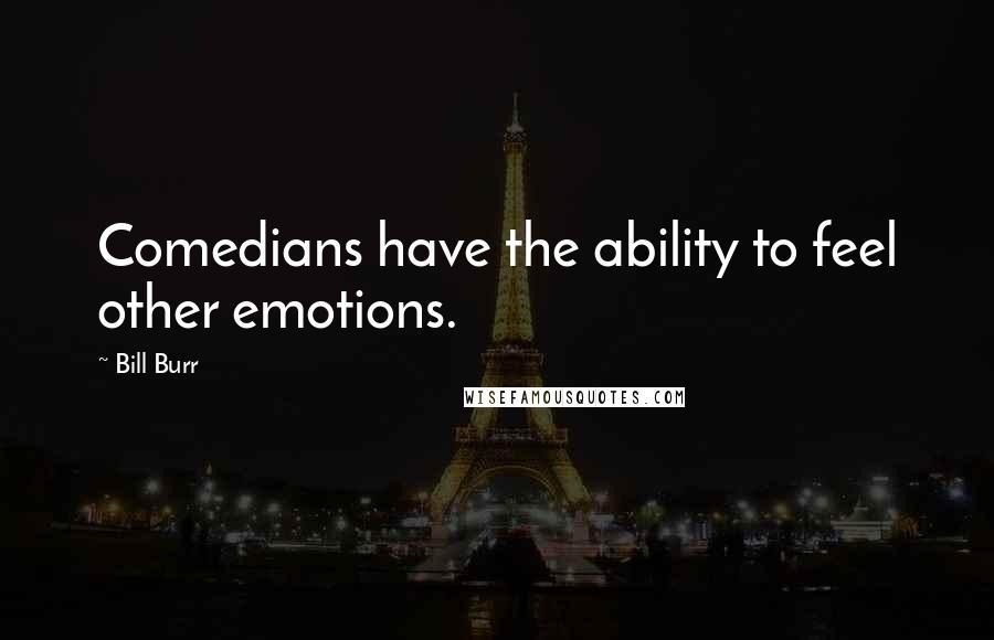 Bill Burr Quotes: Comedians have the ability to feel other emotions.