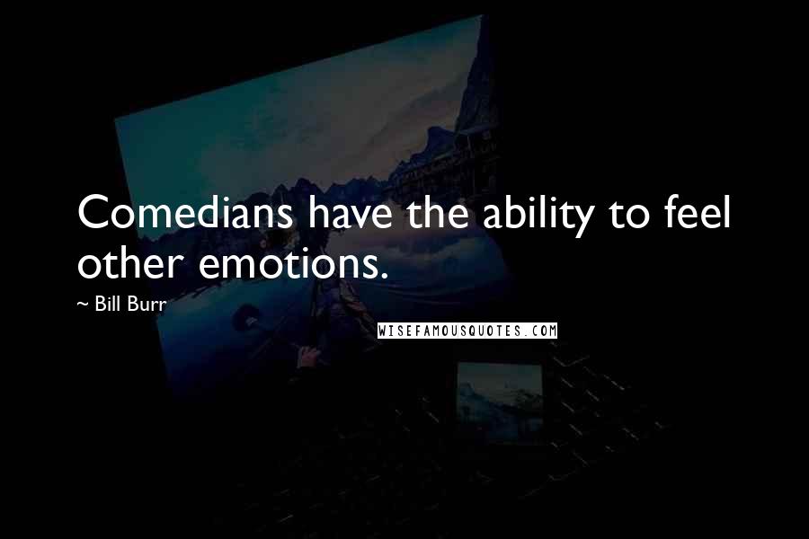 Bill Burr Quotes: Comedians have the ability to feel other emotions.