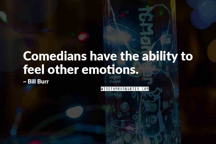 Bill Burr Quotes: Comedians have the ability to feel other emotions.