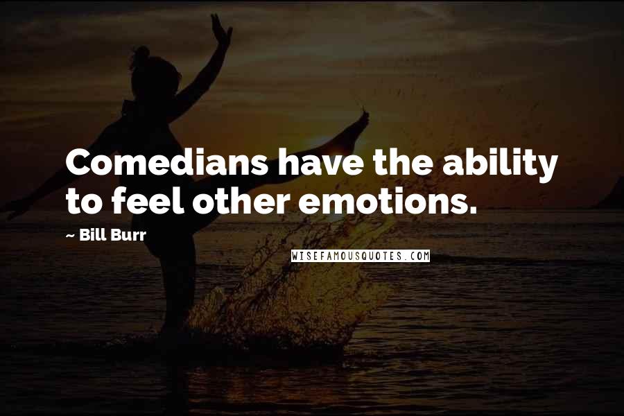 Bill Burr Quotes: Comedians have the ability to feel other emotions.