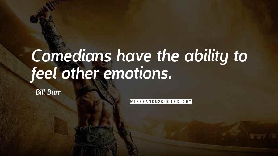 Bill Burr Quotes: Comedians have the ability to feel other emotions.