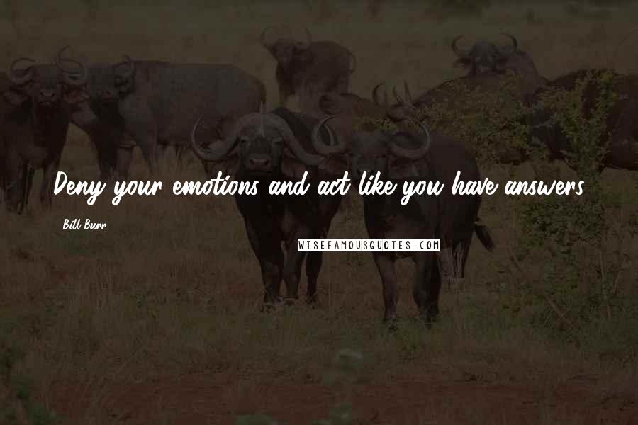 Bill Burr Quotes: Deny your emotions and act like you have answers