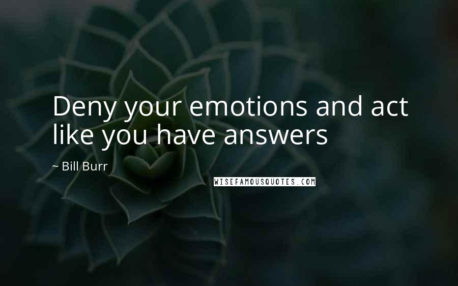 Bill Burr Quotes: Deny your emotions and act like you have answers