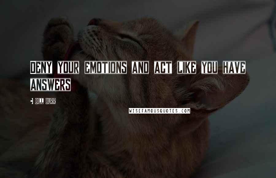 Bill Burr Quotes: Deny your emotions and act like you have answers