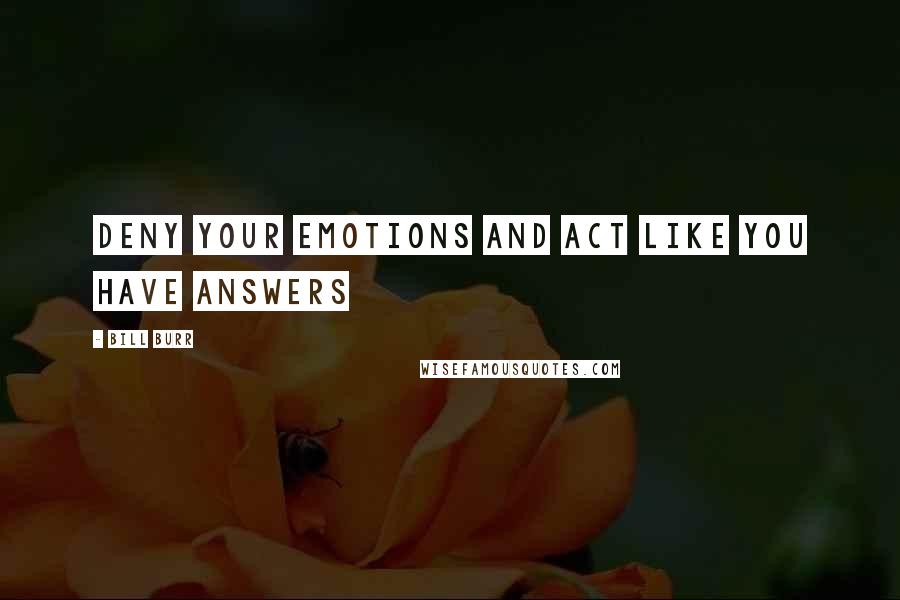 Bill Burr Quotes: Deny your emotions and act like you have answers