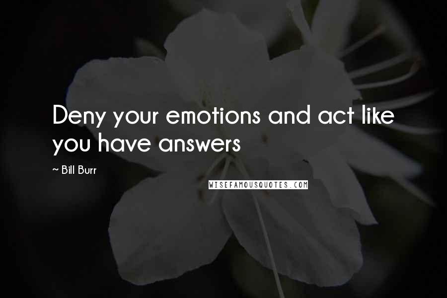 Bill Burr Quotes: Deny your emotions and act like you have answers
