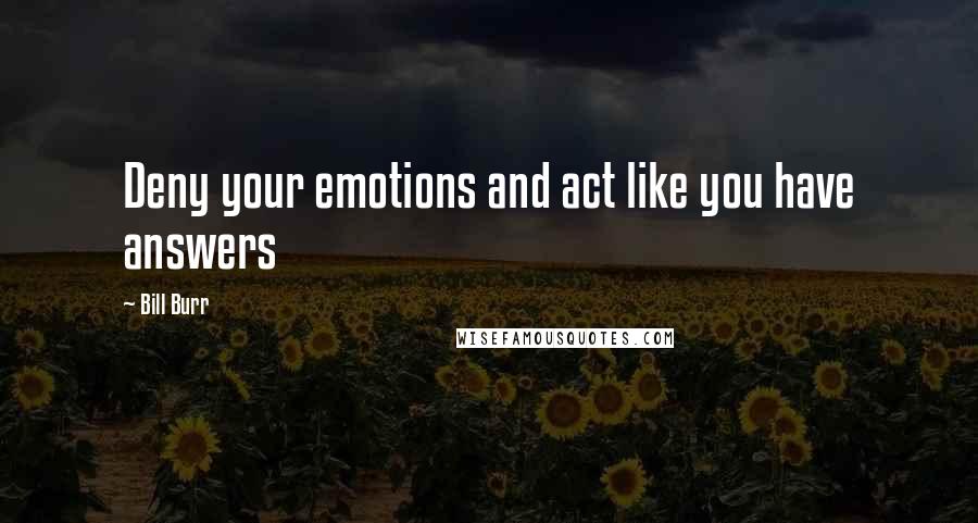 Bill Burr Quotes: Deny your emotions and act like you have answers