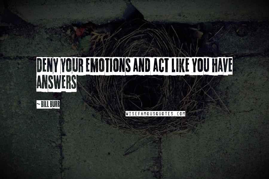 Bill Burr Quotes: Deny your emotions and act like you have answers