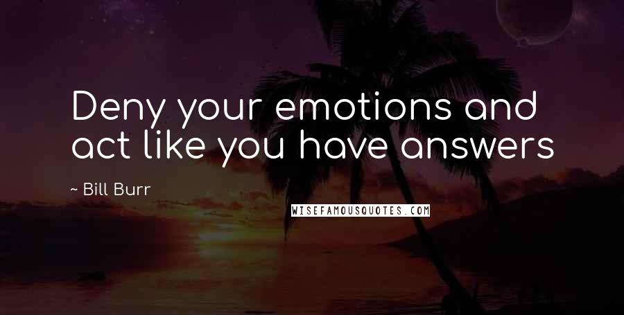 Bill Burr Quotes: Deny your emotions and act like you have answers