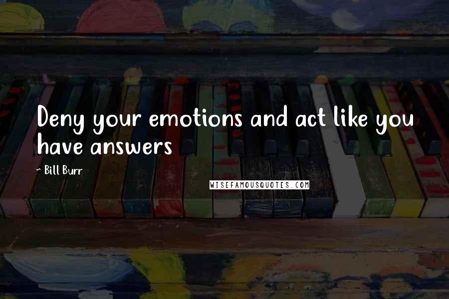 Bill Burr Quotes: Deny your emotions and act like you have answers