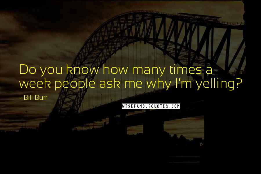 Bill Burr Quotes: Do you know how many times a week people ask me why I'm yelling?