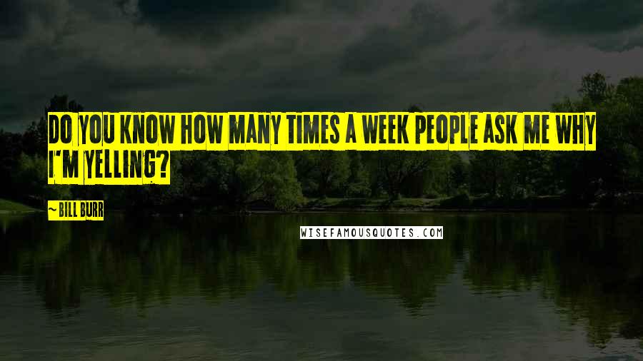 Bill Burr Quotes: Do you know how many times a week people ask me why I'm yelling?