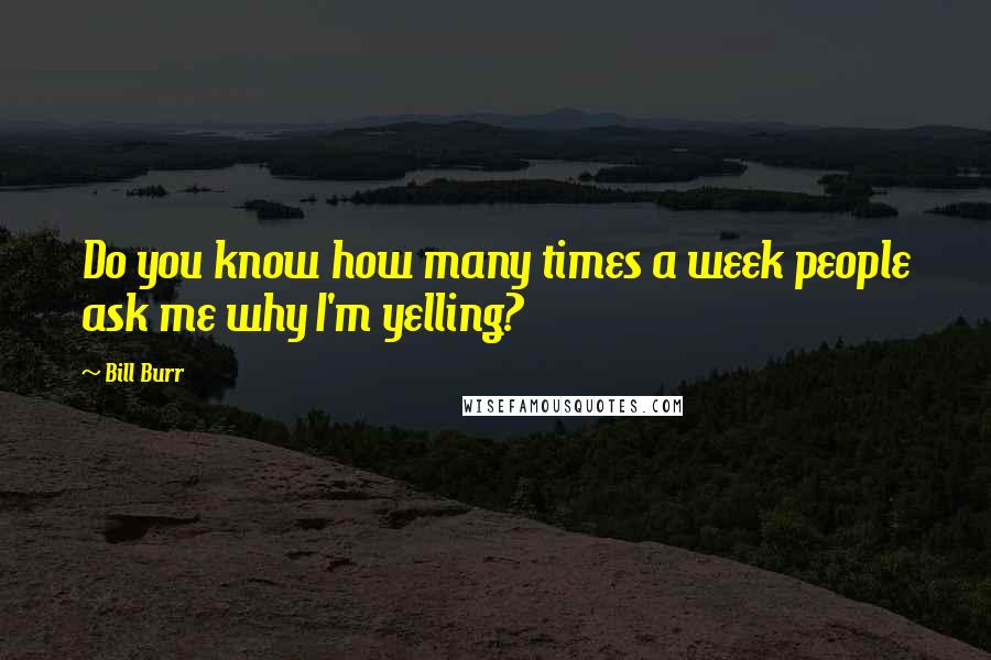 Bill Burr Quotes: Do you know how many times a week people ask me why I'm yelling?