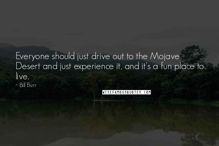 Bill Burr Quotes: Everyone should just drive out to the Mojave Desert and just experience it, and it's a fun place to live.