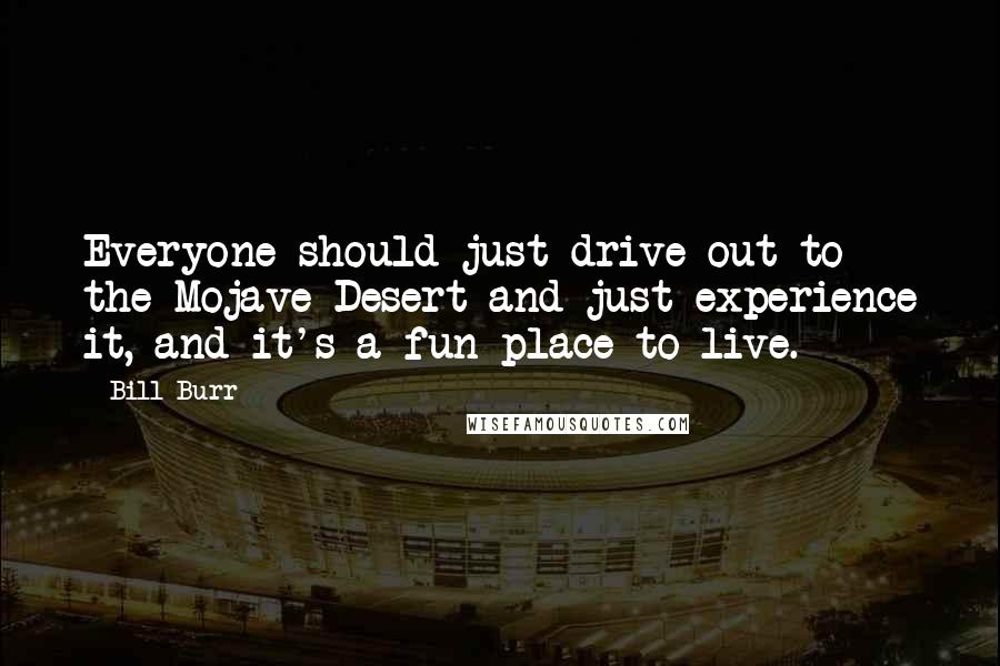 Bill Burr Quotes: Everyone should just drive out to the Mojave Desert and just experience it, and it's a fun place to live.