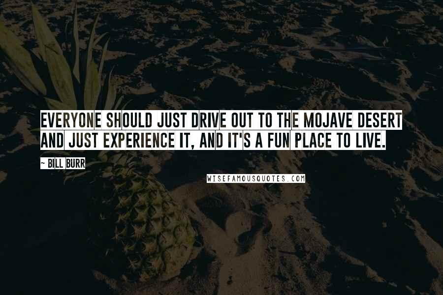 Bill Burr Quotes: Everyone should just drive out to the Mojave Desert and just experience it, and it's a fun place to live.