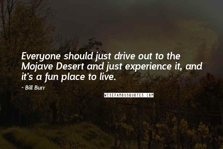 Bill Burr Quotes: Everyone should just drive out to the Mojave Desert and just experience it, and it's a fun place to live.