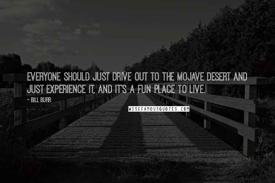 Bill Burr Quotes: Everyone should just drive out to the Mojave Desert and just experience it, and it's a fun place to live.