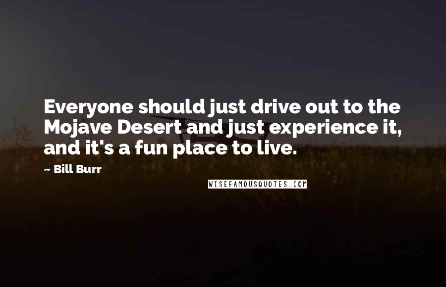 Bill Burr Quotes: Everyone should just drive out to the Mojave Desert and just experience it, and it's a fun place to live.