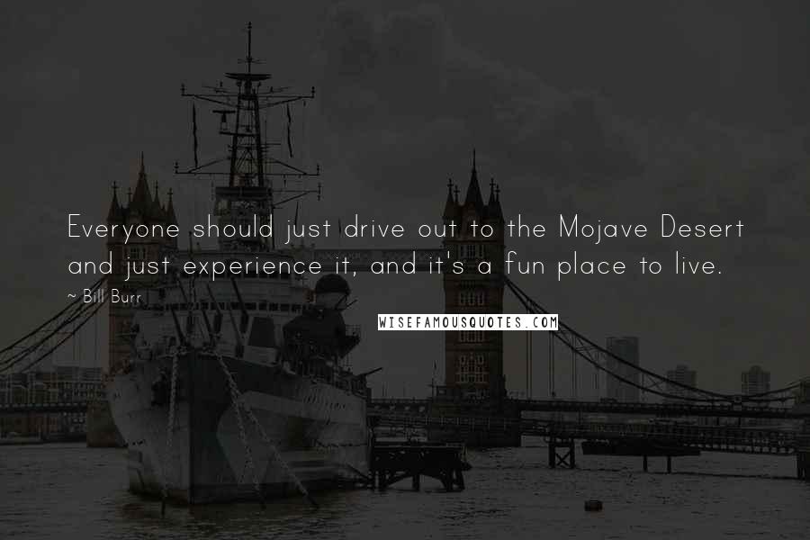 Bill Burr Quotes: Everyone should just drive out to the Mojave Desert and just experience it, and it's a fun place to live.