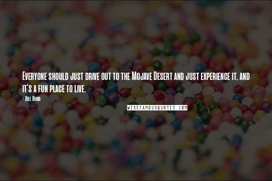 Bill Burr Quotes: Everyone should just drive out to the Mojave Desert and just experience it, and it's a fun place to live.