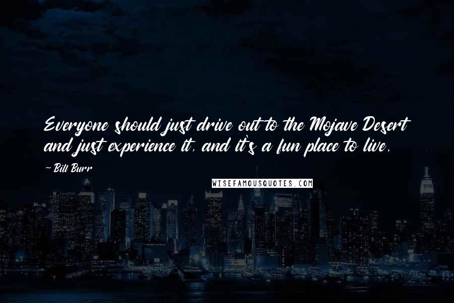 Bill Burr Quotes: Everyone should just drive out to the Mojave Desert and just experience it, and it's a fun place to live.