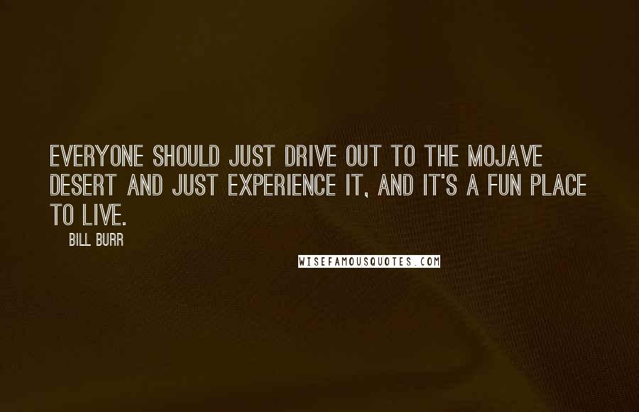 Bill Burr Quotes: Everyone should just drive out to the Mojave Desert and just experience it, and it's a fun place to live.