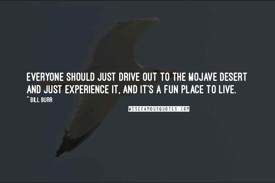 Bill Burr Quotes: Everyone should just drive out to the Mojave Desert and just experience it, and it's a fun place to live.