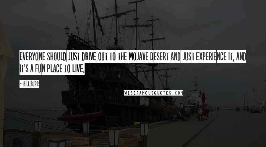 Bill Burr Quotes: Everyone should just drive out to the Mojave Desert and just experience it, and it's a fun place to live.