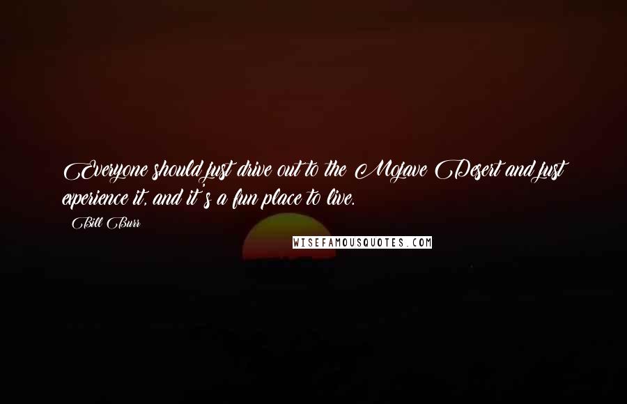 Bill Burr Quotes: Everyone should just drive out to the Mojave Desert and just experience it, and it's a fun place to live.