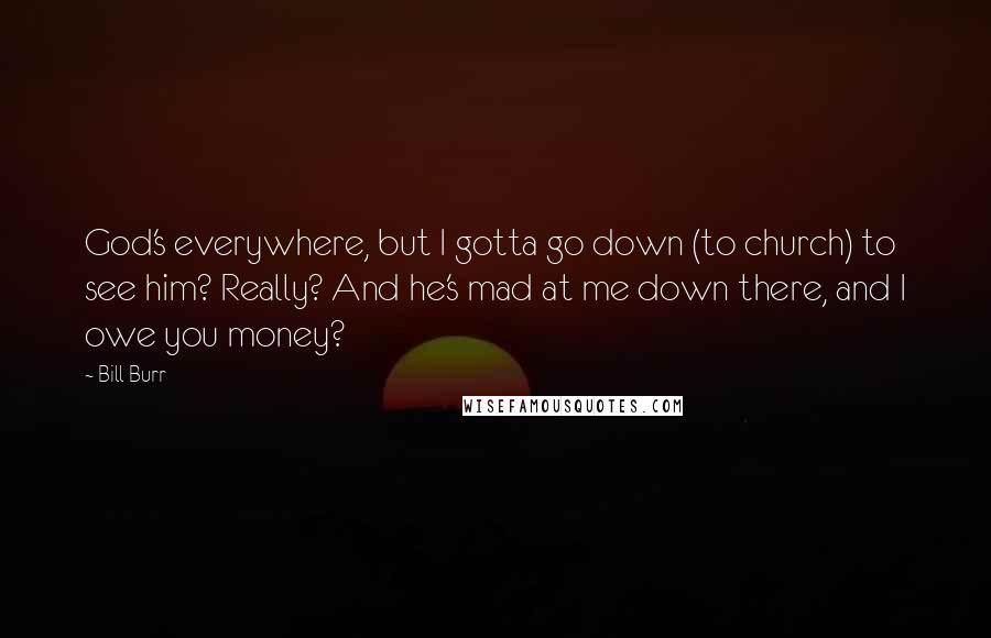 Bill Burr Quotes: God's everywhere, but I gotta go down (to church) to see him? Really? And he's mad at me down there, and I owe you money?