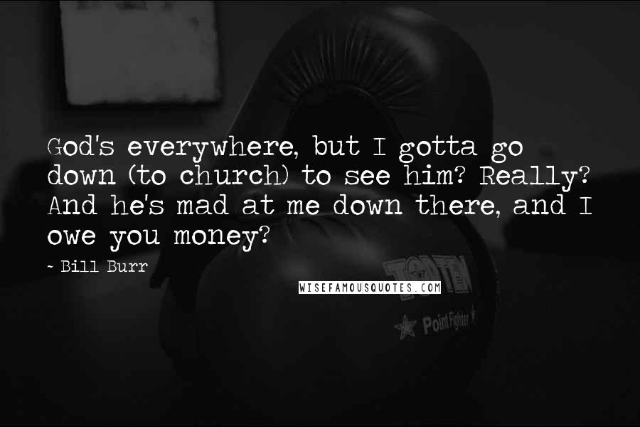 Bill Burr Quotes: God's everywhere, but I gotta go down (to church) to see him? Really? And he's mad at me down there, and I owe you money?